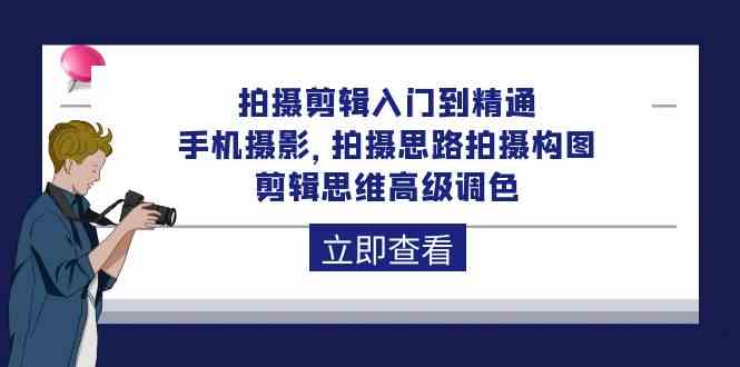 拍摄剪辑入门到精通，手机摄影 拍摄思路拍摄构图 剪辑思维高级调色（93节）跨境课程-外贸教程-精品网课-电商运营课库课堂
