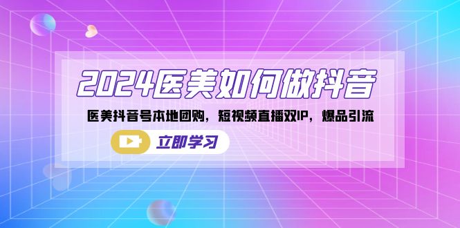 2024医美如何做抖音，医美抖音号本地团购，短视频直播双IP，爆品引流跨境课程-外贸教程-精品网课-电商运营课库课堂