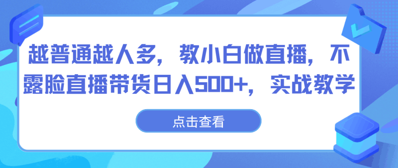 越普通越人多，教小白做直播，不露脸直播带货日入500+，实战教学跨境课程-外贸教程-精品网课-电商运营课库课堂