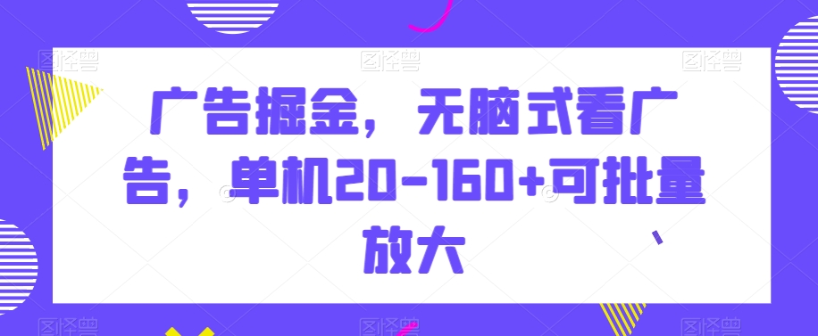 广告掘金，无脑式看广告，单机20-160+可批量放大【揭秘】跨境课程-外贸教程-精品网课-电商运营课库课堂