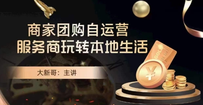 大新哥·商家团购自运营-玩转本地生活跨境课程-外贸教程-精品网课-电商运营课库课堂