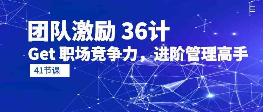 团队激励36计-Get职场竞争力，进阶管理高手（41节课）跨境课程-外贸教程-精品网课-电商运营课库课堂