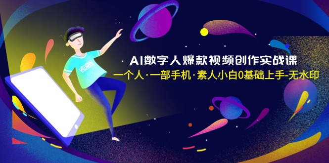AI数字人爆款视频创作实战课，一个人·一部手机·素人小白0基础上手-无水印跨境课程-外贸教程-精品网课-电商运营课库课堂