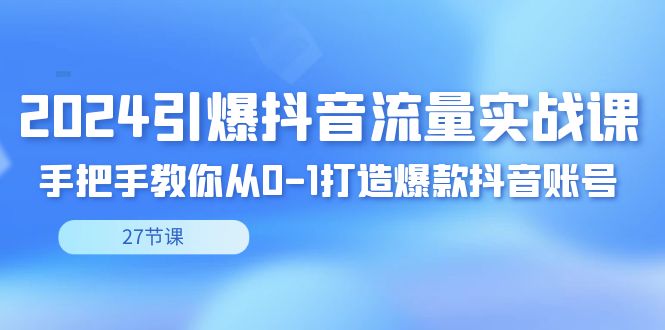 2024引爆·抖音流量实战课，手把手教你从0-1打造爆款抖音账号（27节）跨境课程-外贸教程-精品网课-电商运营课库课堂