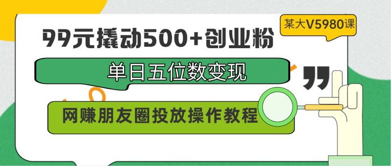99元撬动500+创业粉，单日五位数变现，网赚朋友圈投放操作教程价值5980！跨境课程-外贸教程-精品网课-电商运营课库课堂