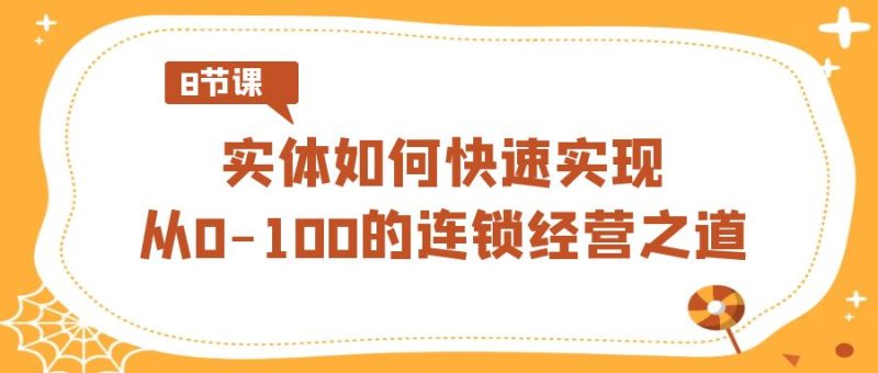 实体·如何快速实现从0-100的连锁经营之道(8节视频课)跨境课程-外贸教程-精品网课-电商运营课库课堂