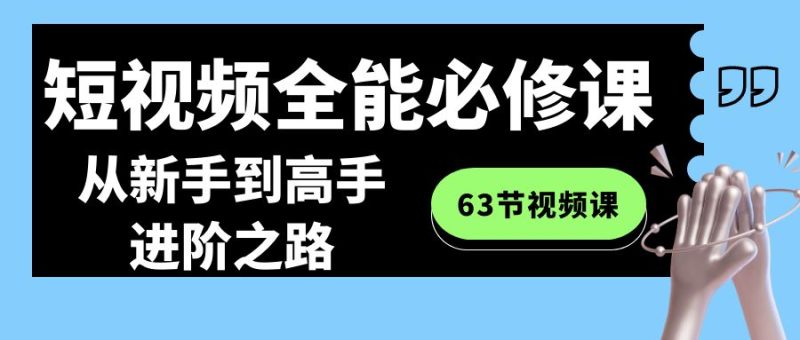 短视频-全能必修课程:从新手到高手进阶之路(63节视频课)跨境课程-外贸教程-精品网课-电商运营课库课堂