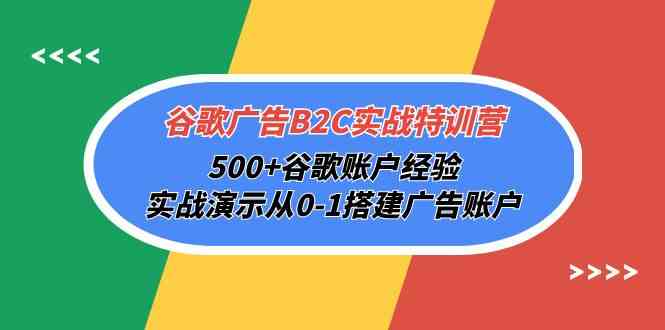 谷歌广告B2C实战特训营，500+谷歌账户经验，实战演示从0-1搭建广告账户跨境课程-外贸教程-精品网课-电商运营课库课堂
