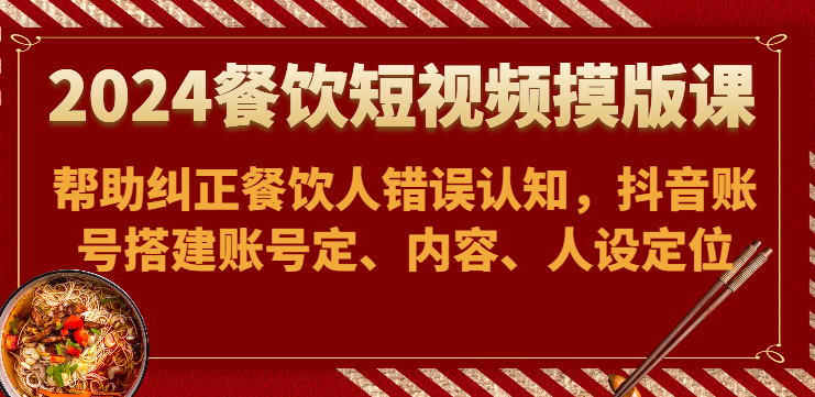 2024餐饮短视频摸版课-帮助纠正餐饮人错误认知，抖音账号搭建账号定、内容、人设定位跨境课程-外贸教程-精品网课-电商运营课库课堂