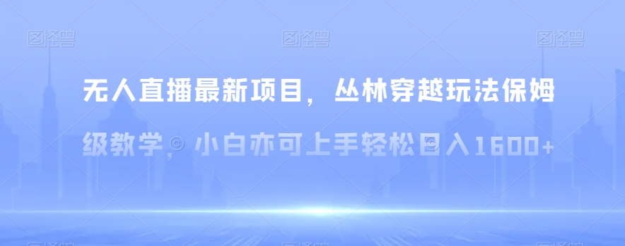 无人直播最新项目，丛林穿越玩法保姆级教学，小白亦可上手轻松日入1600+【揭秘】跨境课程-外贸教程-精品网课-电商运营课库课堂