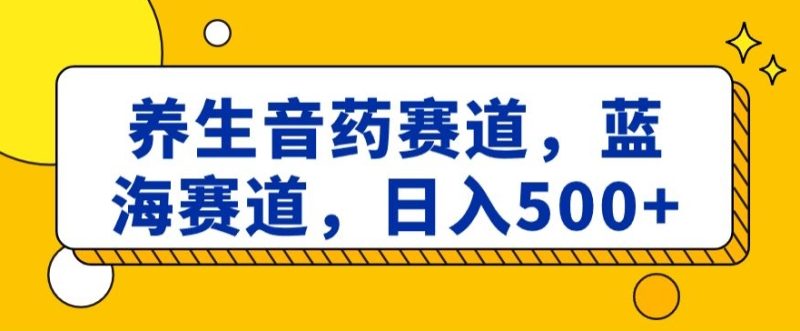 养生音药赛道，蓝海赛道，日入500+【揭秘】跨境课程-外贸教程-精品网课-电商运营课库课堂
