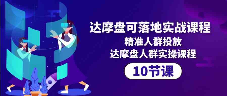 达摩盘可落地实战课程，精准人群投放，达摩盘人群实操课程（10节课）跨境课程-外贸教程-精品网课-电商运营课库课堂