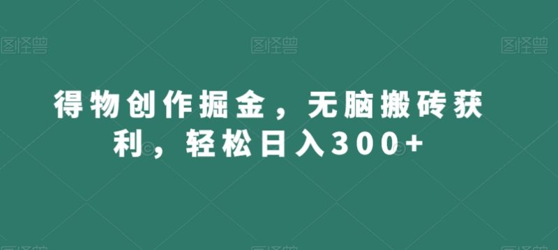 得物创作掘金，无脑搬砖获利，轻松日入300+【揭秘】跨境课程-外贸教程-精品网课-电商运营课库课堂