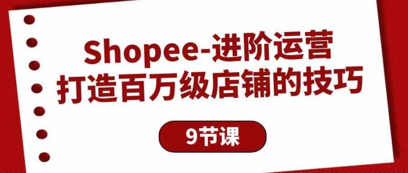 Shopee进阶运营：打造百万级店铺的技巧（9节课）跨境课程-外贸教程-精品网课-电商运营课库课堂