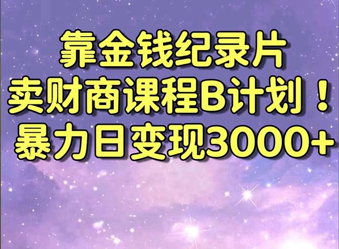 靠金钱纪录片卖财商课程B计划！暴力日变现3000+，喂饭式干货教程！跨境课程-外贸教程-精品网课-电商运营课库课堂