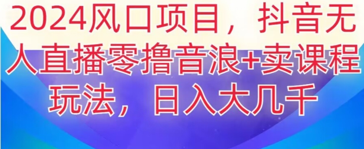 2024风口项目，抖音无人主播撸音浪+卖课程玩法，日入大几千【揭秘】跨境课程-外贸教程-精品网课-电商运营课库课堂