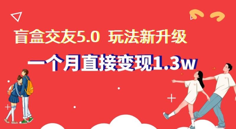 盲盒交友5.0，玩法全新升级，一个月直接变现1.3W，新手小白轻松上手【揭秘】跨境课程-外贸教程-精品网课-电商运营课库课堂