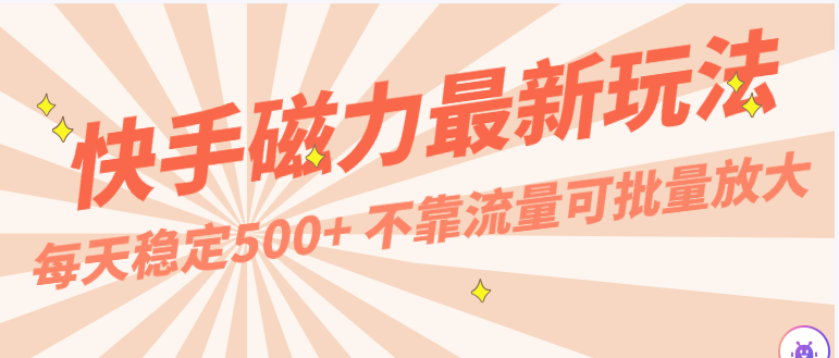 每天稳定500+，外面卖2980的快手磁力最新玩法，不靠流量可批量放大，手机电脑都可操作跨境课程-外贸教程-精品网课-电商运营课库课堂