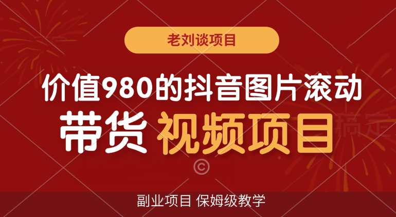 价值980的抖音图片滚动带货视频副业项目，保姆级教学【揭秘】跨境课程-外贸教程-精品网课-电商运营课库课堂