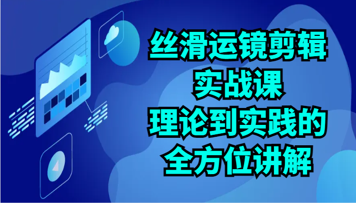 丝滑运镜剪辑实战课：理论到实践的全方位讲解（24节）跨境课程-外贸教程-精品网课-电商运营课库课堂