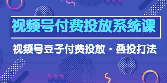 视频号付费投放系统课，视频号豆子付费投放·叠投打法（高清视频课）跨境课程-外贸教程-精品网课-电商运营课库课堂