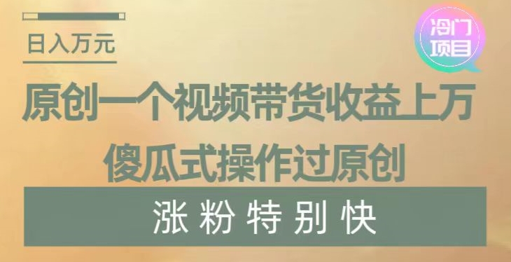 原创一个视频带货收益上万，傻瓜式操作过原创，几分钟做一个视频涨粉特别快【揭秘】跨境课程-外贸教程-精品网课-电商运营课库课堂