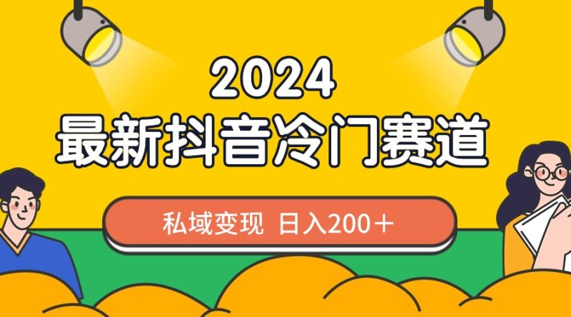 2024抖音最新冷门赛道，私域变现轻松日入200＋，作品制作简单，流量爆炸跨境课程-外贸教程-精品网课-电商运营课库课堂