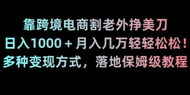 靠跨境电商割老外挣美刀，日入1000＋月入几万轻轻松松！多种变现方式，落地保姆级教程【揭秘】跨境课程-外贸教程-精品网课-电商运营课库课堂