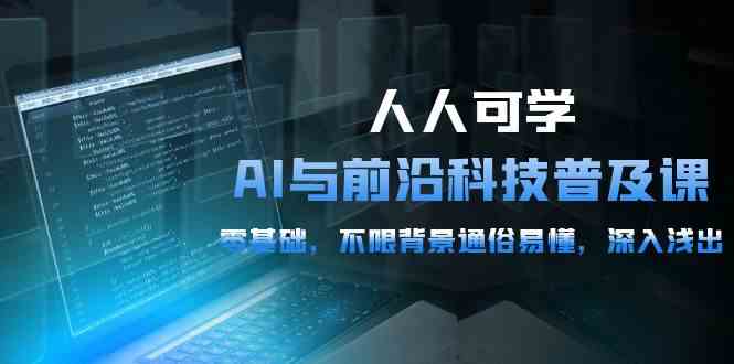 人人可学的AI与前沿科技普及课，0基础，不限背景通俗易懂，深入浅出（54节）跨境课程-外贸教程-精品网课-电商运营课库课堂