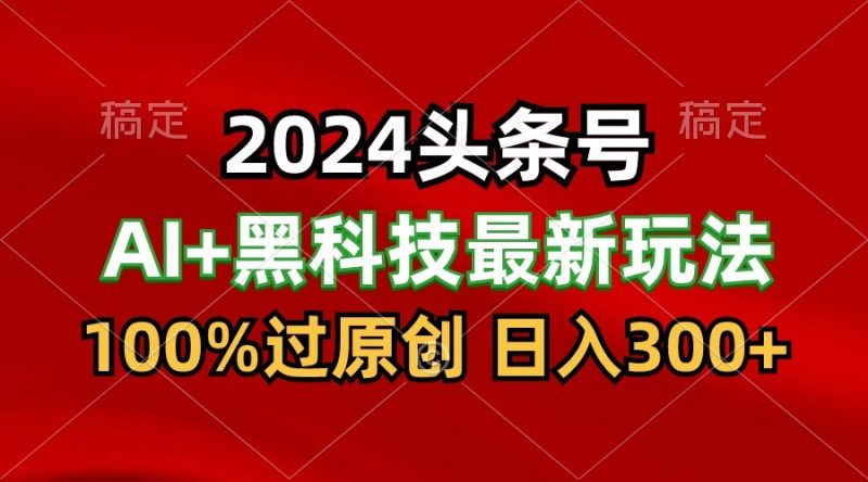 2024最新AI头条+黑科技猛撸收益，100%过原创，三天必起号，每天5分钟，月入1W+跨境课程-外贸教程-精品网课-电商运营课库课堂