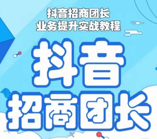 抖音招商团长业务提升实战教程，抖音招商团长如何实现躺赚跨境课程-外贸教程-精品网课-电商运营课库课堂