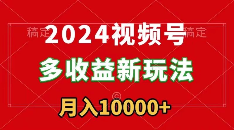 2024视频号多收益新玩法，每天5分钟，月入1w+，新手小白都能简单上手跨境课程-外贸教程-精品网课-电商运营课库课堂
