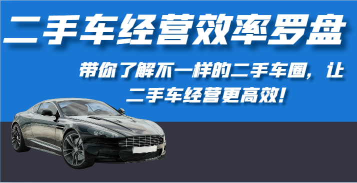 二手车经营效率罗盘-带你了解不一样的二手车圈，让二手车经营更高效！跨境课程-外贸教程-精品网课-电商运营课库课堂