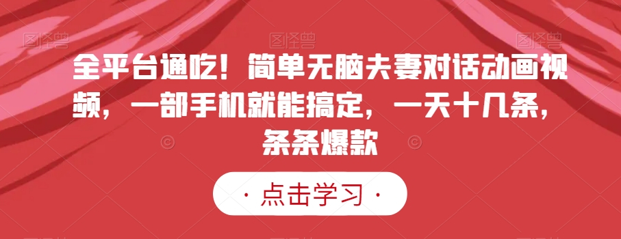 全平台通吃！简单无脑夫妻对话动画视频，一部手机就能搞定，一天十几条，条条爆款【揭秘】跨境课程-外贸教程-精品网课-电商运营课库课堂