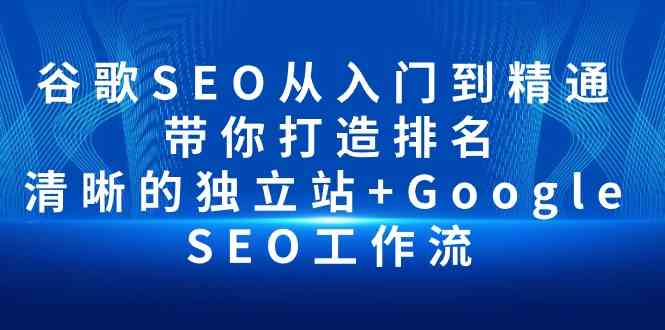 谷歌SEO从入门到精通 带你打造排名 清晰的独立站+Google SEO工作流跨境课程-外贸教程-精品网课-电商运营课库课堂