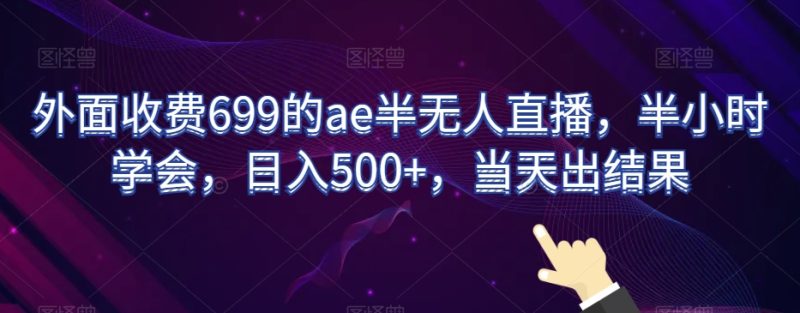 外面收费699的ae半无人直播，半小时学会，日入500+，当天出结果【揭秘】跨境课程-外贸教程-精品网课-电商运营课库课堂