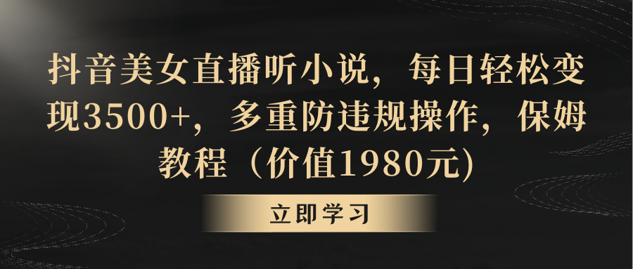抖音美女直播听小说，每日轻松变现3500+，多重防违规操作，保姆教程（价…跨境课程-外贸教程-精品网课-电商运营课库课堂