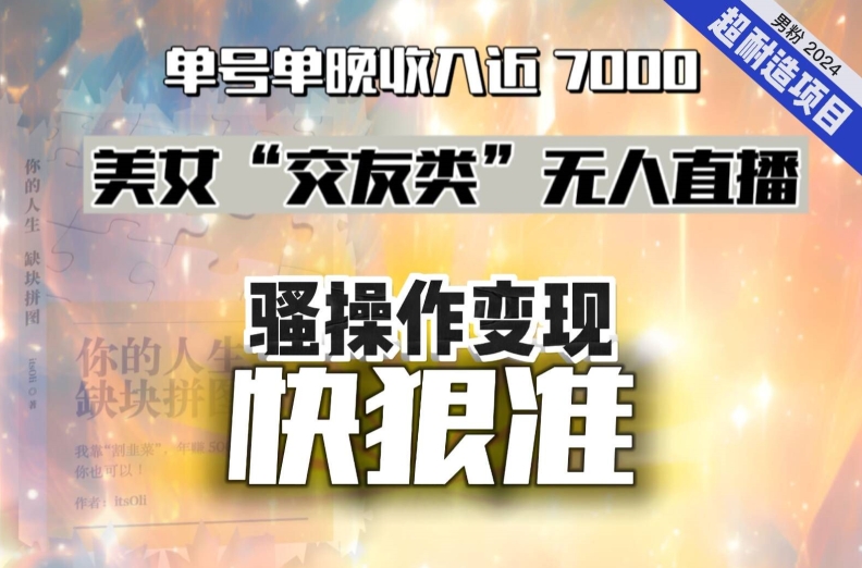 美女“交友类”无人直播，变现快、狠、准，单号单晚收入近7000。2024，超耐造“男粉”变现项目跨境课程-外贸教程-精品网课-电商运营课库课堂