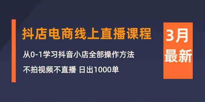 3月抖店电商线上直播课程：从0-1学习抖音小店，不拍视频不直播 日出1000单跨境课程-外贸教程-精品网课-电商运营课库课堂