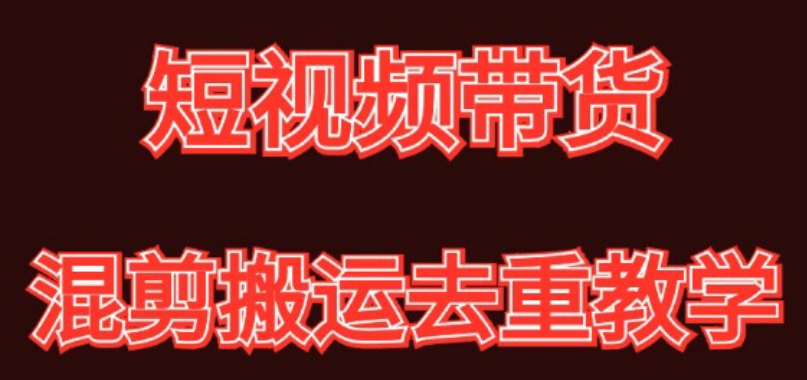 混剪去重短视频带货玩法，混剪搬运简单过原创思路分享跨境课程-外贸教程-精品网课-电商运营课库课堂
