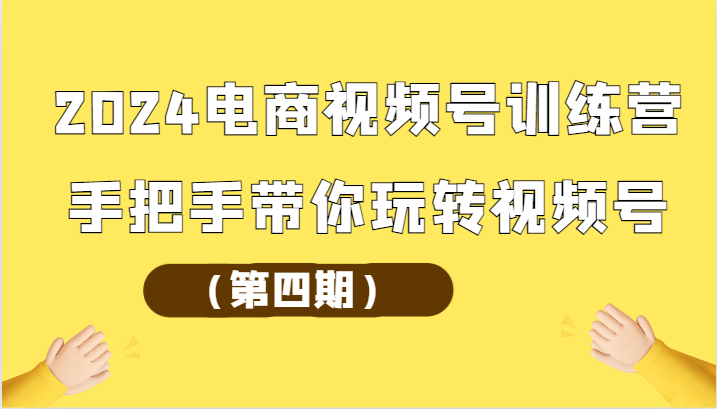 2024电商视频号训练营（第四期）手把手带你玩转视频号跨境课程-外贸教程-精品网课-电商运营课库课堂