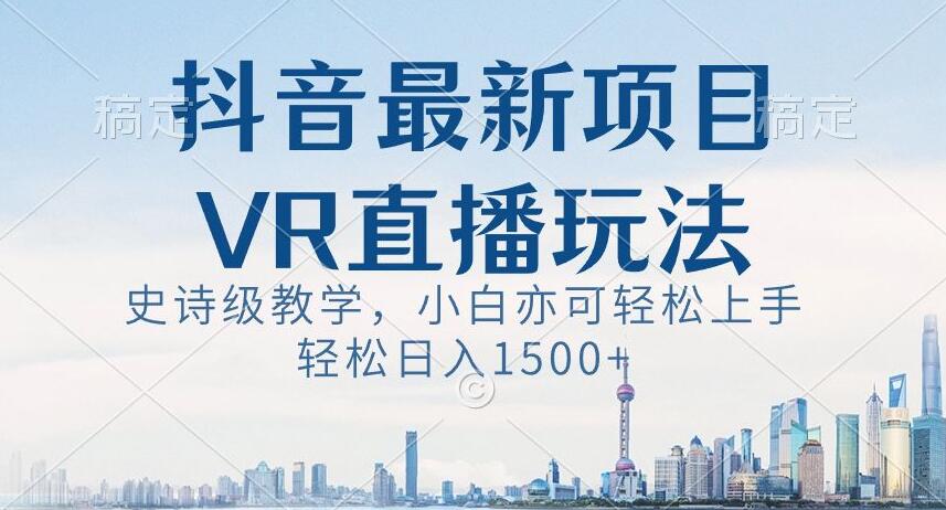 抖音最新VR直播玩法，史诗级教学，小白也可轻松上手轻松日入1500+【揭秘】跨境课程-外贸教程-精品网课-电商运营课库课堂