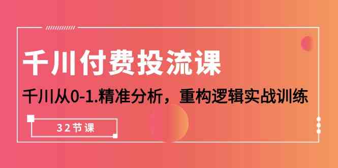 千川付费投流课，千川从0-1精准分析，重构逻辑实战训练（32节课）跨境课程-外贸教程-精品网课-电商运营课库课堂