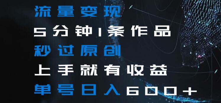 流量变现5分钟1条作品秒过原创上手就有收益单号日入600+【揭秘】跨境课程-外贸教程-精品网课-电商运营课库课堂