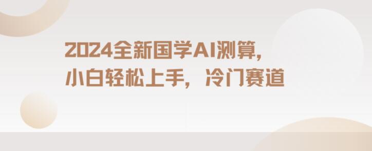 2024国学AI测算，小白轻松上手，长期蓝海项目【揭秘】跨境课程-外贸教程-精品网课-电商运营课库课堂