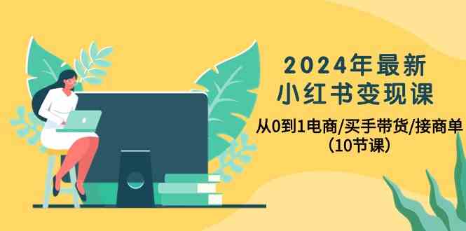 2024年最新小红书变现课，从0到1电商/买手带货/接商单（10节课）跨境课程-外贸教程-精品网课-电商运营课库课堂