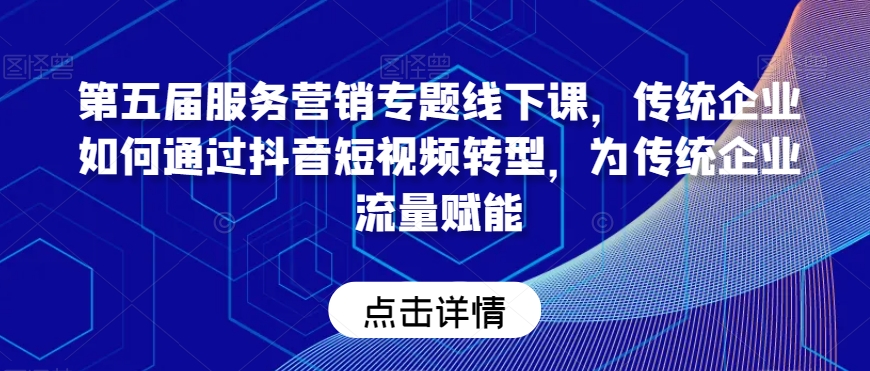第五届服务营销专题线下课，传统企业如何通过抖音短视频转型，为传统企业流量赋能跨境课程-外贸教程-精品网课-电商运营课库课堂