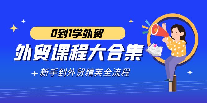 外贸-课程大合集，0到1学外贸，新手到外贸精英全流程（180节课）跨境课程-外贸教程-精品网课-电商运营课库课堂