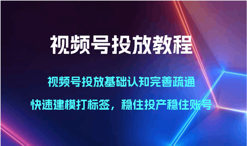 视频号投放教程-视频号投放基础认知完善疏通，快速建模打标签，稳住投产稳住账号跨境课程-外贸教程-精品网课-电商运营课库课堂