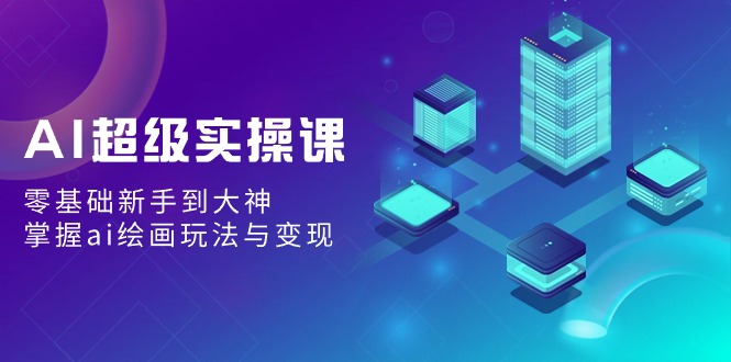 AI超级实操课：零基础新手到大神，掌握ai绘画玩法与变现跨境课程-外贸教程-精品网课-电商运营课库课堂